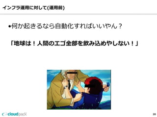 インフラ運⽤用に対して(運⽤用前)
20
•何か起きるなら⾃自動化すればいいやん？
「地球は！⼈人間のエゴ全部を飲み込めやしない！」
 