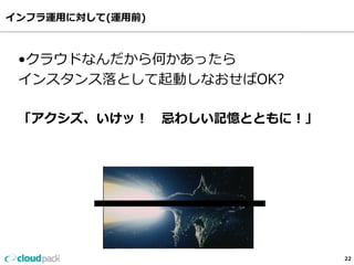 インフラ運⽤用に対して(運⽤用前)
22
•クラウドなんだから何かあったら
インスタンス落落として起動しなおせばOK?
「アクシズ、いけッ！ 　忌わしい記憶とともに！」
 