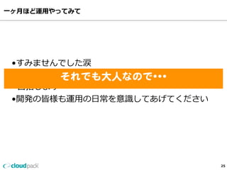 ⼀一ヶ⽉月ほど運⽤用やってみて
25
•すみませんでした涙
•次に開発に戻る時は運⽤用メンバーを意識識した開発を
    ⽬目指します
•開発の皆様も運⽤用の⽇日常を意識識してあげてください
それでも大人なので•••  
 