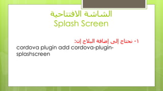 ‫االفتتاحٍت‬ ‫الشاشت‬
Splash Screen
1-‫إى‬ ‫البالج‬ ‫إضافت‬ ‫إلى‬ ‫ًحتاج‬:
cordova plugin add cordova-plugin-
splashscreen
 