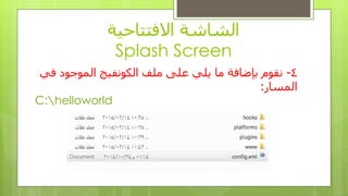 ‫االفتتاحٍت‬ ‫الشاشت‬
Splash Screen
4-‫هلف‬ ‫ػلى‬ ً‫ٌل‬ ‫ها‬ ‫بإضافت‬ ‫ًقىم‬‫الكىًفٍج‬ً‫ف‬ ‫الوىجىد‬
‫الوسار‬:
C:helloworld
 