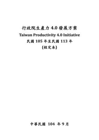 行政院生產力 4.0 發展方案
Taiwan Productivity 4.0 Initiative
民國 105 年至民國 113 年
(核定本)
中華民國 104 年 9 月
 