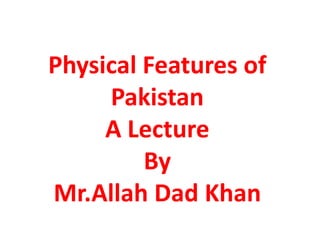 Physical Features of
Pakistan
A Lecture
By
Mr.Allah Dad Khan
 