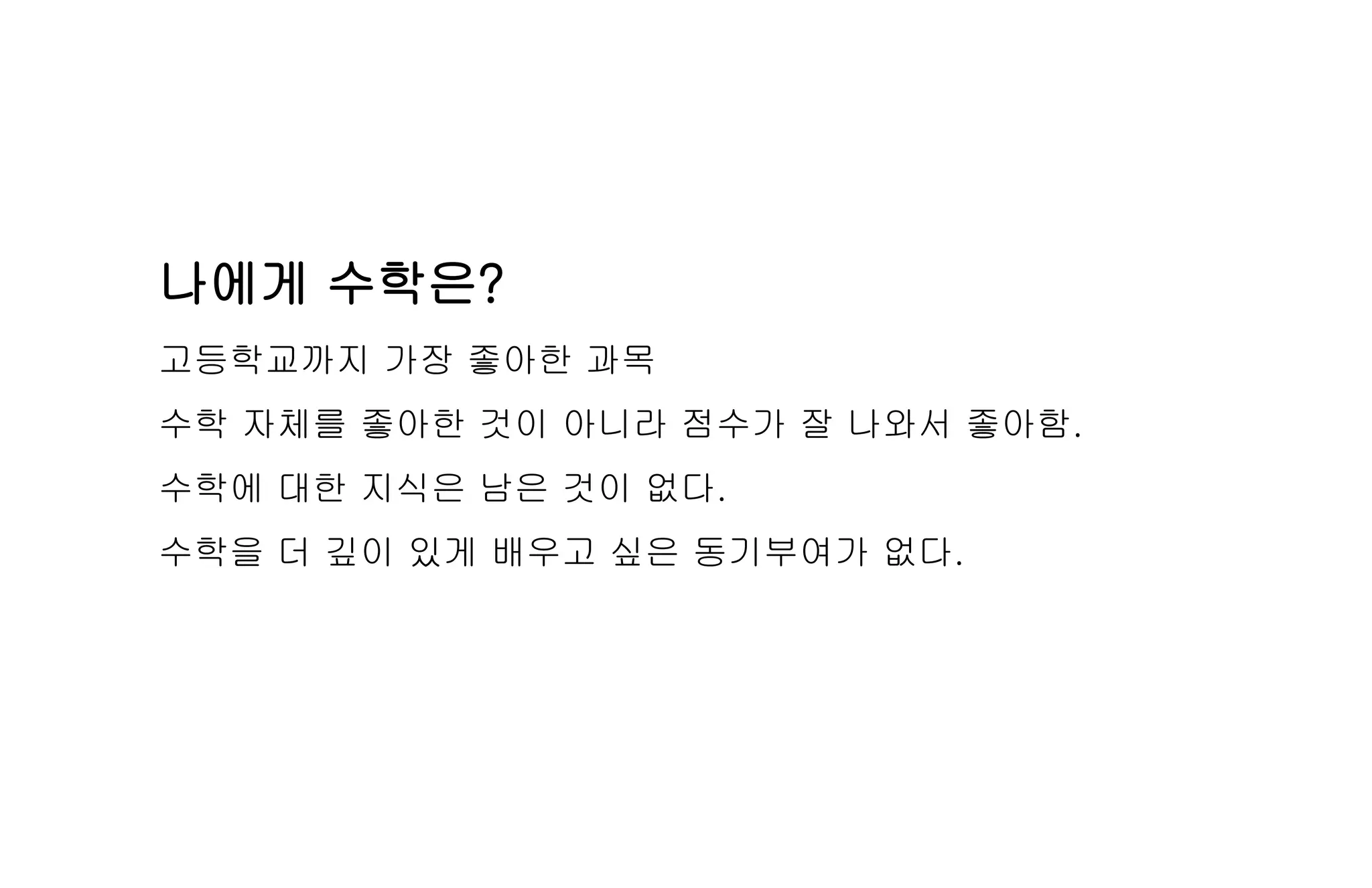 나에게 수학은?
고등학교까지 가장 좋아한 과목
수학 자체를 좋아한 것이 아니라 점수가 잘 나와서 좋아함.
수학에 대한 지식은 남은 것이 없다.
수학을 더 깊이 있게 배우고 싶은 동기부여가 없다.
 