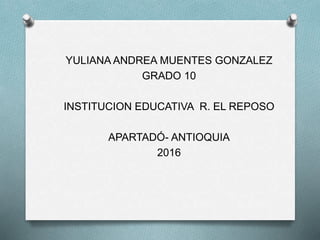 YULIANA ANDREA MUENTES GONZALEZ
GRADO 10
INSTITUCION EDUCATIVA R. EL REPOSO
APARTADÓ- ANTIOQUIA
2016
 