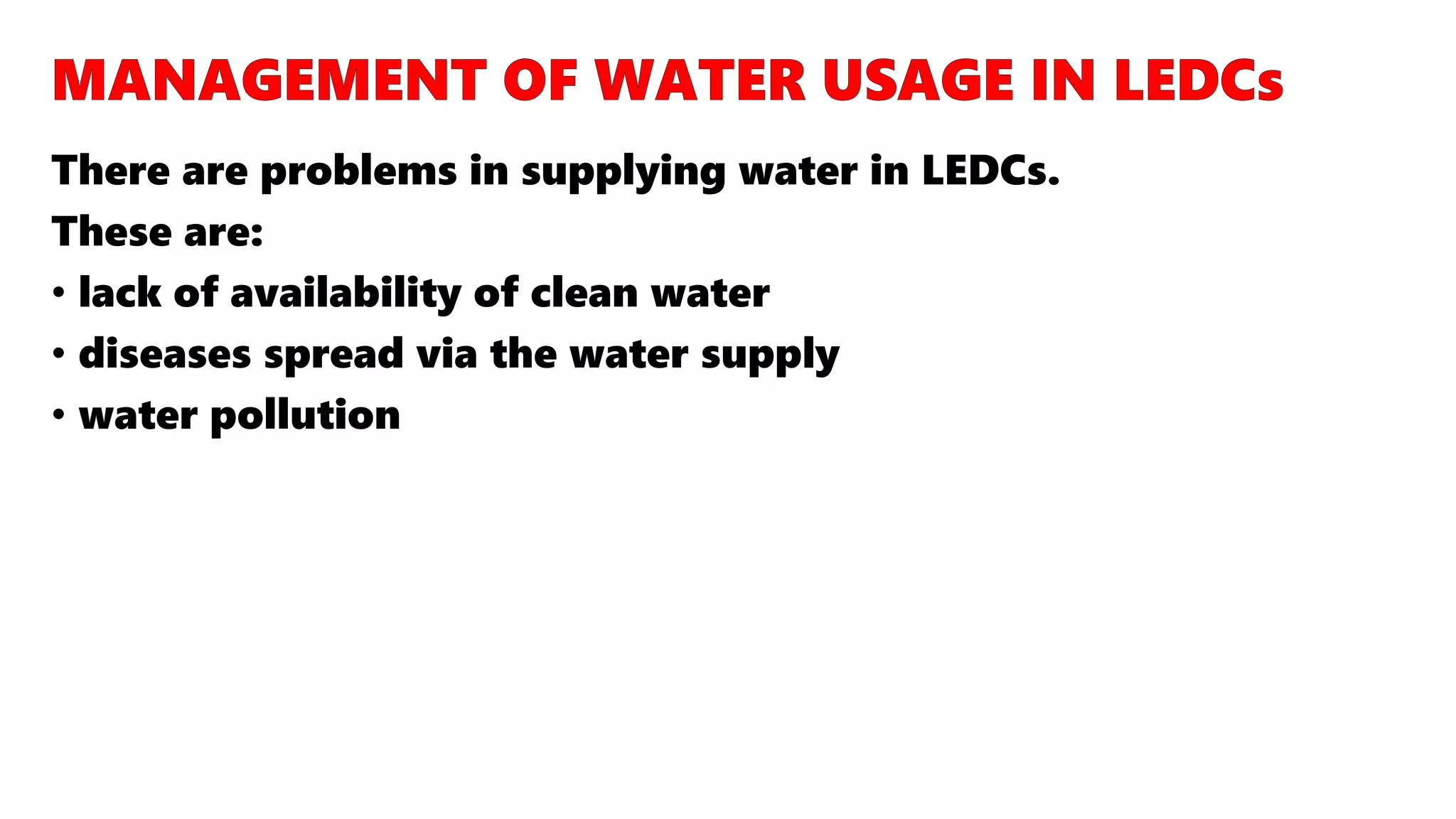 There are problems in supplying water in LEDCs.
These are:
• lack of availability of clean water
• diseases spread via the water supply
• water pollution
 