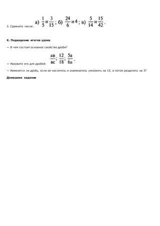 3. Сравните числа:
X. Подведение итогов урока
— В чем состоит основное свойство дроби?
— Назовите его для дробей:
— Изменится ли дробь, если ее числитель и знаменатель умножить на 15, а потом разделить на 3?
Домашнее задание
 