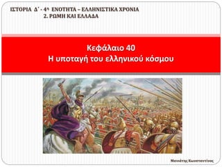 Κεφάλαιο 40
Η υποταγή του ελληνικού κόσμου
ΙΣΤΟΡΙΑ Δ΄ - 4η ΕΝΟΤΗΤΑ – ΕΛΛΗΝΙΣΤΙΚΑ ΧΡΟΝΙΑ
2. ΡΩΜΗ ΚΑΙ ΕΛΛΑΔΑ
Μανιάτης Κωνσταντίνος
 