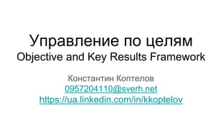 Управление по целям
Objective and Key Results Framework
Константин Коптелов
0957204110@sverh.net
https://ua.linkedin.com/in/kkoptelov
 
