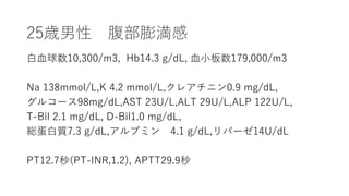 25r 򜺸
Ѫ10,300/m3, Hb14.3 g/dL, ѪС179,000/m3
Na 138mmol/L,K 4.2 mmol/L,쥢˥0.9 mg/dL,
륳`98mg/dL,AST 23U/L,ALT 29U/L,ALP 122U/L,
T-Bil 2.1 mg/dL, D-Bil1.0 mg/dL,
t|7.3 g/dL,֥ߥ 4.1 g/dL,ѩ`14U/dL
PT12.7(PT-INR,1.2), APTT29.9
 