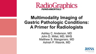 Multimodality Imaging of
Gastric Pathologic Conditions:
A Primer for Radiologists
Ashley C. Anderson, MD
John D. Millet, MD, MHS
Matthew S. Manganaro, MD
Ashish P. Wasnik, MD
 