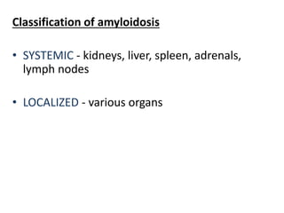 Classification of amyloidosis
• SYSTEMIC - kidneys, liver, spleen, adrenals,
lymph nodes
• LOCALIZED - various organs
 