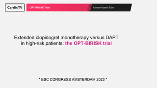 Miriam Martín Toro
OPT-BIRISK Trial
Extended clopidogrel monotherapy versus DAPT
in high-risk patients: the OPT-BIRISK trial
* ESC CONGRESS AMSTERDAM 2023 *
 