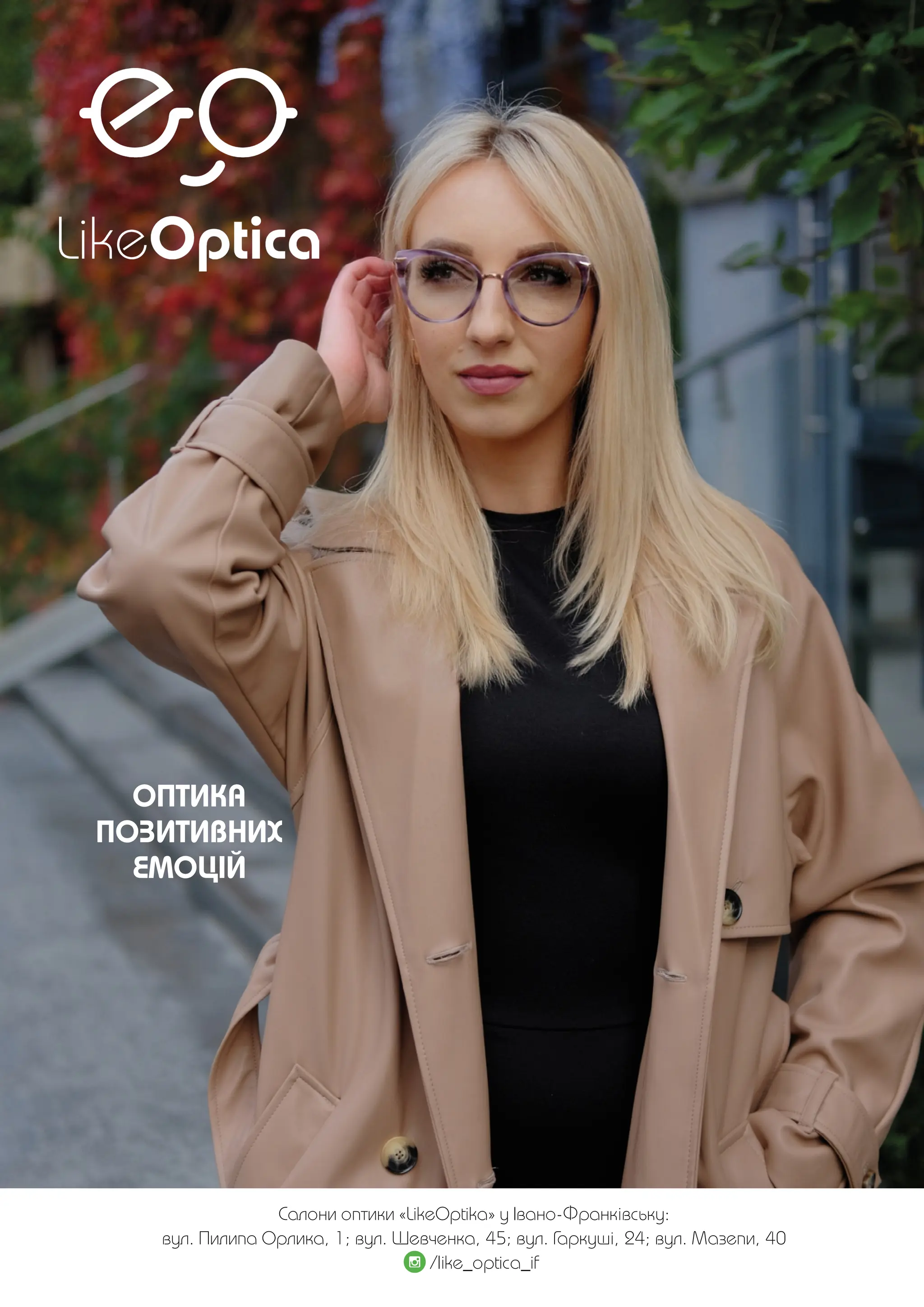 МІСТО | 29
Cалони оптики «LikeOptika» у Івано-Франківську:
вул. Пилипа Орлика, 1; вул. Шевченка, 45; вул. Гаркуші, 24; вул. Мазепи, 40
/like_optica_if
ОПТИКА
ПОЗИТИВНИХ
ЕМОЦІЙ
 