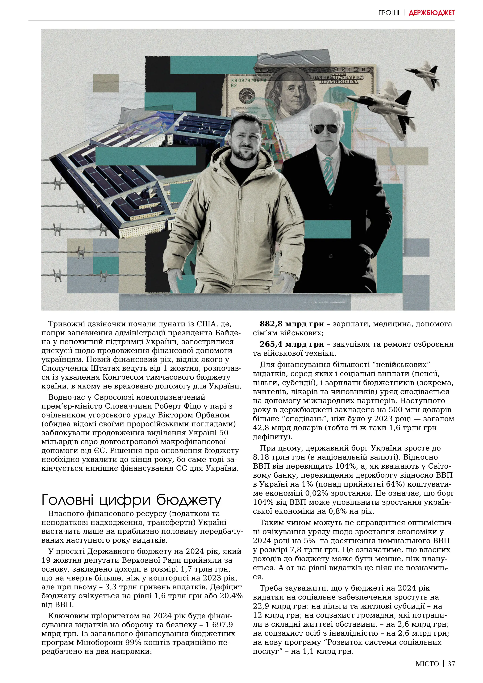 МІСТО | 37
Тривожні дзвіночки почали лунати із США, де,
попри запевнення адміністрації президента Байде-
на у непохитній підтримці України, загострилися
дискусії щодо продовження фінансової допомоги
українцям. Новий фінансовий рік, відлік якого у
Сполучених Штатах ведуть від 1 жовтня, розпочав-
ся із ухвалення Конгресом тимчасового бюджету
країни, в якому не враховано допомогу для України.
Водночас у Євросоюзі новопризначений
прем’єр-міністр Словаччини Роберт Фіцо у парі з
очільником угорського уряду Віктором Орбаном
(обидва відомі своїми проросійськими поглядами)
заблокували продовження виділення Україні 50
мільярдів євро довгострокової макрофінансової
допомоги від ЄС. Рішення про оновлення бюджету
необхідно ухвалити до кінця року, бо саме тоді за-
кінчується нинішнє фінансування ЄС для України.
Головні цифри бюджету
Власного фінансового ресурсу (податкові та
неподаткові надходження, трансферти) Україні
вистачить лише на приблизно половину передбачу-
ваних наступного року видатків.
У проєкті Державного бюджету на 2024 рік, який
19 жовтня депутати Верховної Ради прийняли за
основу, закладено доходи в розмірі 1,7 трлн грн,
що на чверть більше, ніж у кошторисі на 2023 рік,
але при цьому – 3,3 трлн гривень видатків. Дефіцит
бюджету очікується на рівні 1,6 трлн грн або 20,4%
від ВВП.
Ключовим пріоритетом на 2024 рік буде фінан-
сування видатків на оборону та безпеку – 1 697,9
млрд грн. Із загального фінансування бюджетних
програм Міноборони 99% коштів традиційно пе-
редбачено на два напрямки:
882,8 млрд грн – зарплати, медицина, допомога
сім’ям військових;
265,4 млрд грн – закупівля та ремонт озброєння
та військової техніки.
Для фінансування більшості “невійськових”
видатків, серед яких і соціальні виплати (пенсії,
пільги, субсидії), і зарплати бюджетників (зокрема,
вчителів, лікарів та чиновників) уряд сподівається
на допомогу міжнародних партнерів. Наступного
року в держбюджеті закладено на 500 млн доларів
більше “сподівань”, ніж було у 2023 році — загалом
42,8 млрд доларів (тобто ті ж таки 1,6 трлн грн
дефіциту).
При цьому, державний борг України зросте до
8,18 трлн грн (в національній валюті). Відносно
ВВП він перевищить 104%, а, як вважають у Світо-
вому банку, перевищення держборгу відносно ВВП
в Україні на 1% (понад прийнятні 64%) коштувати-
ме економіці 0,02% зростання. Це означає, що борг
104% від ВВП може уповільнити зростання україн-
ської економіки на 0,8% на рік.
Таким чином можуть не справдитися оптимістич-
ні очікування уряду щодо зростання економіки у
2024 році на 5% та досягнення номінального ВВП
у розмірі 7,8 трлн грн. Це означатиме, що власних
доходів до бюджету може бути менше, ніж плану-
ється. А от на рівні видатків це ніяк не позначить-
ся.
Треба зауважити, що у бюджеті на 2024 рік
видатки на соціальне забезпечення зростуть на
22,9 млрд грн: на пільги та житлові субсидії – на
12 млрд грн; на соцзахист громадян, які потрапи-
ли в складні життєві обставини, – на 2,6 млрд грн;
на соцзахист осіб з інвалідністю – на 2,6 млрд грн;
на нову програму “Розвиток системи соціальних
послуг” – на 1,1 млрд грн.
ГРОШІ | ДЕРЖБЮДЖЕТ
 