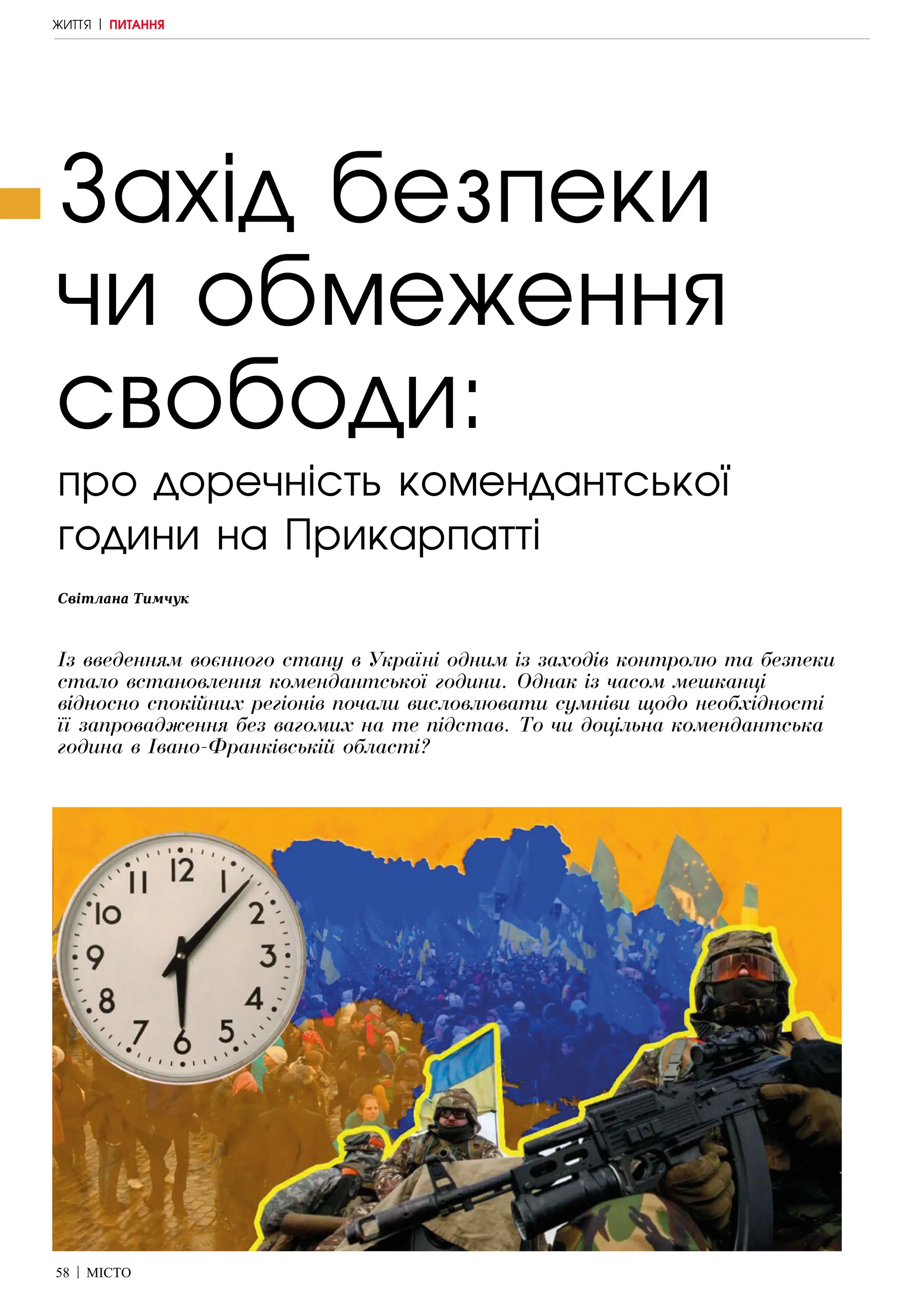 58 | МІСТО
ЖИТТЯ | ПИТАННЯ
Захід безпеки
чи обмеження
свободи:
Світлана Тимчук
про доречність комендантської
години на Прикарпатті
Із введенням воєнного стану в Україні одним із заходів контролю та безпеки
стало встановлення комендантської години. Однак із часом мешканці
відносно спокійних регіонів почали висловлювати сумніви щодо необхідності
її запровадження без вагомих на те підстав. То чи доцільна комендантська
година в Івано-Франківській області?
 