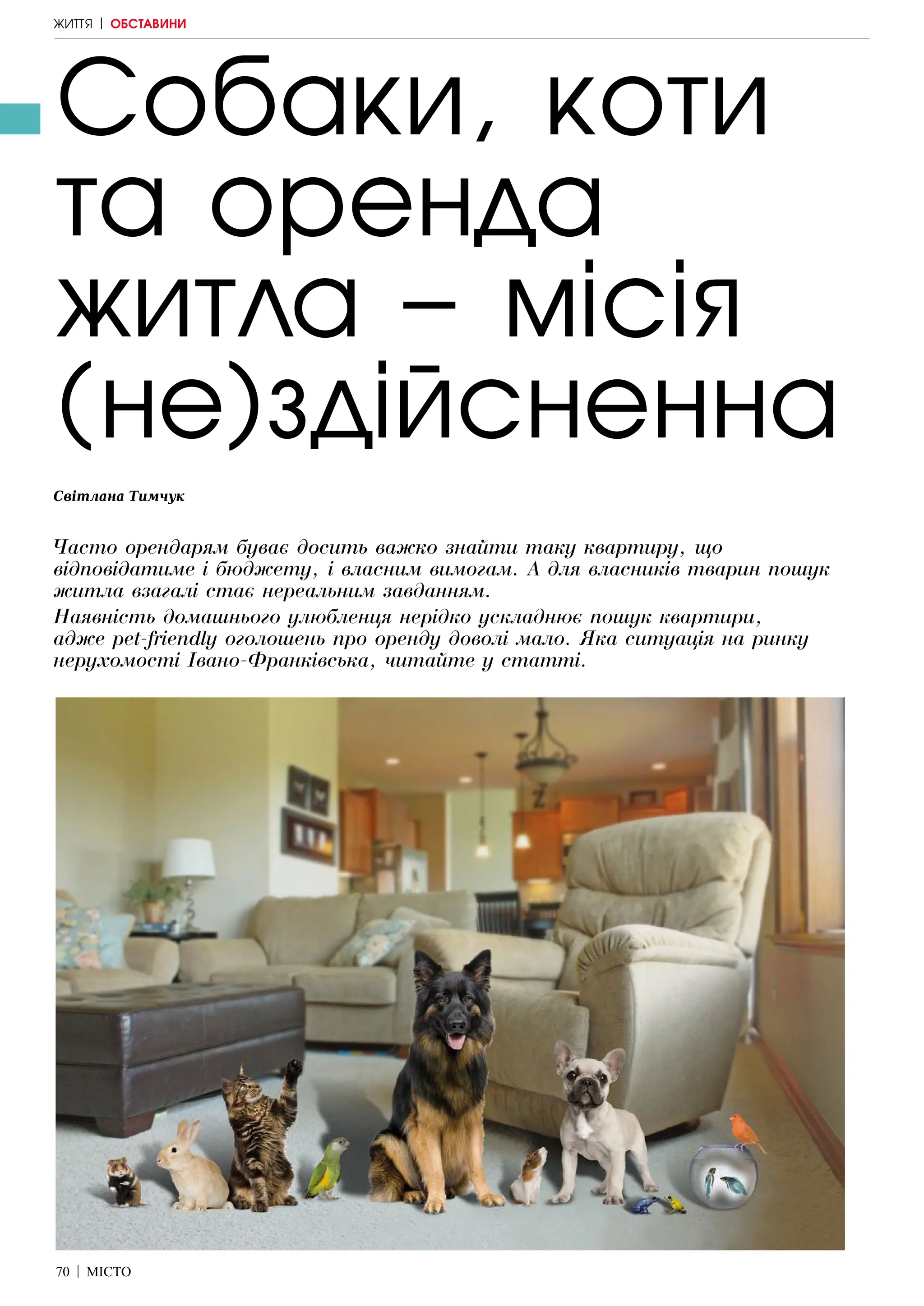 70 | МІСТО
ЖИТТЯ | ОБСТАВИНИ
Собаки, коти
та оренда
житла – місія
(не)здійсненна
Світлана Тимчук
Часто орендарям буває досить важко знайти таку квартиру, що
відповідатиме і бюджету, і власним вимогам. А для власників тварин пошук
житла взагалі стає нереальним завданням.
Наявність домашнього улюбленця нерідко ускладнює пошук квартири,
адже pet-friendly оголошень про оренду доволі мало. Яка ситуація на ринку
нерухомості Івано-Франківська, читайте у статті.
 