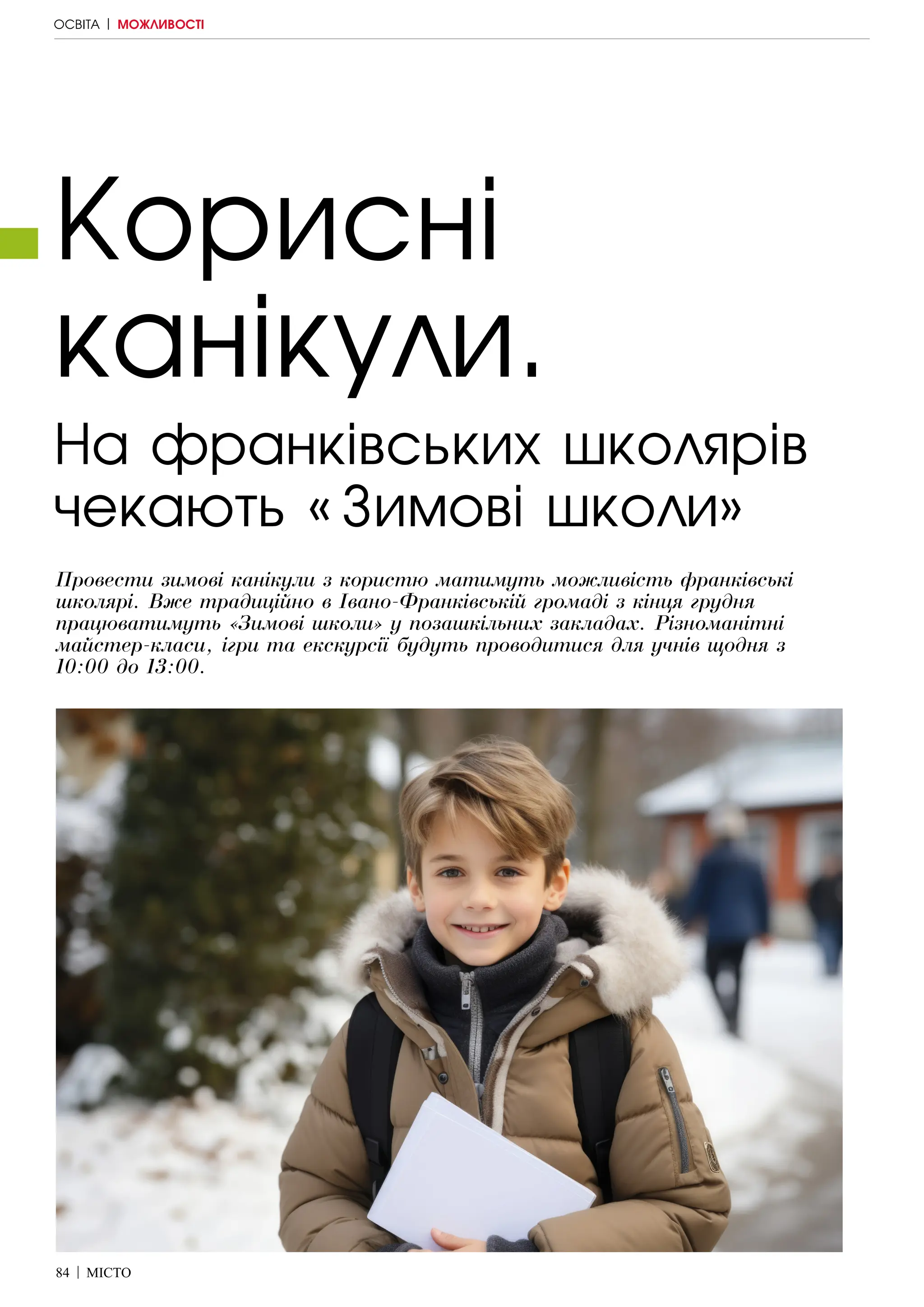 84 | МІСТО
Корисні
канікули.
Провести зимові канікули з користю матимуть можливість франківські
школярі. Вже традиційно в Івано-Франківській громаді з кінця грудня
працюватимуть «Зимові школи» у позашкільних закладах. Різноманітні
майстер-класи, ігри та екскурсії будуть проводитися для учнів щодня з
10:00 до 13:00.
На франківських школярів
чекають «Зимові школи»
ОСВІТА | МОЖЛИВОСТІ
 