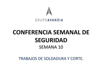 CONFERENCIA SEMANAL DE
SEGURIDAD
SEMANA 10
TRABAJOS DE SOLDADURA Y CORTE.
 