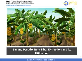 Build World Class Food factories
PMG Engineering Private Limited
The End-to-End Engineering Company in Food Industry
info@pmg.engineering | www.pmg.engineering
Builds World Class Food factories
1
Banana Pseudo Stem Fiber Extraction and its
Utilization
 