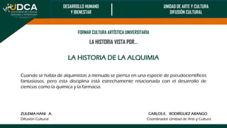 FORMAR CULTURA ARTÍSTICA UNIVERSITARIA
LA HISTORIA VISTA POR…
LA HISTORIA DE LA ALQUIMIA
ZULEMA HANI A. CARLOS E. RODRÍGUE...