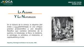 UNIDAD DE ARTE Y CULTURA
DIFUSIÓN CULTURAL
En la historia de la ciencia, la alquimia (del
árabe ‫الخيمياء‬
[ al-khīmiyā]) ...