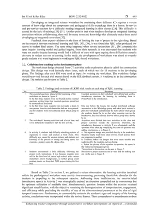 Int J Eval & Res Educ ISSN: 2252-8822 
Enhancing teacher competence through collaborative worksheet development: an empirical … (Meilinda)
1695
Developing an integrated science worksheet by combining three different KD requires a certain
amount of knowledge about the components and pedagogical skills to package them in a lesson. In-service
and pre-service teachers have difficulty making integrated learning in their classes [28]. This difficulty is
caused by the lack of training [29]–[31]. Another point is that when teachers develop an integrated learning
curriculum without collaborating, there will be many terms and knowledge that ultimately make them avoid
developing an integrated curriculum [32].
Feedback from expert validators in the form of limiting the type of project is the right thing. Based
on the research between traditional learning and PjBL [33], [34], it was found that PjBL often produced low
scores in student final exams. The same thing happened when several researchers [35], [36] compared the
open inquiry learning model and guided inquiry. From their research, it was uncovered that students who
were not used to inquiry learning would find it difficult to learn with open inquiry; these difficulties caused a
decrease in student success in learning. In this study, the development of worksheets was aimed at seventh-
grade students who were beginners in working on PjBL-based worksheets.
3.2. Collaboration teaching in the development phase
The worksheet design obtained from CT activities in the exploration phase is called the construction
design. This design was tried limitedly three times, each of which was for 15 students in the developing
phase. The findings after each DO were used as input for revising the worksheet. The worksheet design
would be revised for each trial process based on the SEE feedback results. It is referred to as the construction
design. The revision can be seen in Table 2.
Table 2. Findings and revisions of LKPD trial results at each step of PjBL learning
No. Findings Revisions
1 The essential questions placed at the beginning of the
worksheet are shown in Figure 4.
In the first trial, students were too fixated on the essential
questions so they forgot that essential questions should not
be answered and discussed.
Essential questions on the worksheet were deleted and used as
introductory questions for learning by including them in
PowerPoint in the introduction.
2 In the first trial, many students were not ready to learn. It
was proven from the worksheets that had not been printed,
and the students were still confused about which group to
enter.
One day before the lesson, the teacher distributed softcopy
worksheets in the WhatsApp group and asked each student to
print the worksheet and reminded the notes about which group
the students should be in so that when zooming was on the
breakdown, they had already known which group they should
be in.
3 The worksheet's learning activities took a lot of time, and
it was difficult for students to start the next activity.
Activities were divided into two: activities in the class and
project activities outside the classroom. Therefore, the
introductory discourse in Activity 2 was eliminated, and the
questions were taken by simplifying the form of questions and
adding conclusions, as in Figure 6.
4 In activity 1, students had difficulty attaching pictures of
organisms to create and analyze a food chain. This
difficulty was caused by unclear pictures and students not
knowing of the process of eating and being eaten; for
example, a snake is eaten by a king cobra.
a. The organism image was provided directly in the worksheet.
Students simply made food chain arrows, which pointed from
one organism to another.
b. Teachers looked for images that were more suitable and
understood by the students, such as shrimp.
c. Below the picture of the organism in question, the name in
the Indonesian language is given.
The revision in this section can be seen in Figure 7.
5 Students encountered a little difficulty following the
project work instructions. It was because students were
still in the first level of junior high school, with various
elementary school backgrounds, so neither group could
produce plastic ore from their PjBL project during the first
trial.
Revisions to project activities and a video link for making iron
ore can be seen in Figure 8.
Based on Table 2 in section 3, we gathered a salient observation: the learning activities inscribed
within the predesignated worksheet were unduly time-consuming, presenting formidable obstacles for the
students in propelling to the subsequent exercise. Addressing these inefficiencies, the once-included
introductory speech in Activity 2 was strategically excised, an alteration compelled not by convenience but
by optimum utilization of available time. Simultaneously, question formats within the exercise received
significant simplification, with the objective remaining the homogenization of comprehension, engagement,
and efficiency while precluding the sacrifice of any of the aforementioned parameters at the altar of rigid
temporal constraints. Furthermore, to commendably maintain the academic rigor and integrity of the learning
activity, conclusions were incorporated within the revised format. These comprehensive amendments are best
 