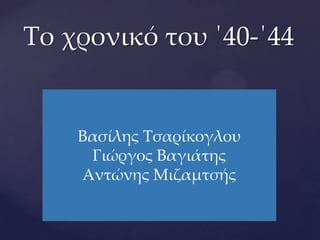 Σο χρονικό του ΄40-΄44

Βασίλης Σσαρίκογλου
Γιώργος Βαγιάτης
Αντώνης Μιζαμτσής

 