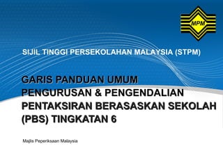 SIJIL TINGGI PERSEKOLAHAN MALAYSIA (STPM)


GARIS PANDUAN UMUM
PENGURUSAN & PENGENDALIAN
PENTAKSIRAN BERASASKAN SEKOLAH
(PBS) TINGKATAN 6

Majlis Peperiksaan Malaysia
 