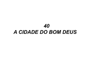 40
A CIDADE DO BOM DEUS
 