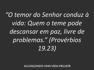 “O temor do Senhor conduz à
vida: Quem o teme pode
descansar em paz, livre de
problemas.” (Provérbios
19.23)
 