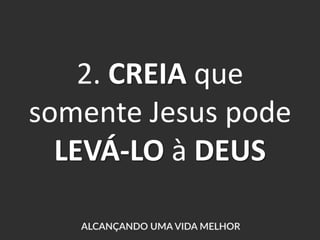 2. CREIA que
somente Jesus pode
LEVÁ-LO à DEUS
 
