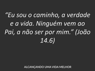 “Eu sou o caminho, a verdade
e a vida. Ninguém vem ao
Pai, a não ser por mim.” (João
14.6)
 