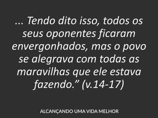 ... Tendo dito isso, todos os
seus oponentes ficaram
envergonhados, mas o povo
se alegrava com todas as
maravilhas que ele estava
fazendo.” (v.14-17)
 