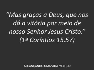 “Mas graças a Deus, que nos
dá a vitória por meio de
nosso Senhor Jesus Cristo.”
(1ª Coríntios 15.57)
 