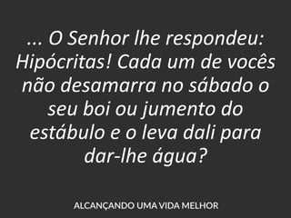 ... O Senhor lhe respondeu:
Hipócritas! Cada um de vocês
não desamarra no sábado o
seu boi ou jumento do
estábulo e o leva dali para
dar-lhe água?
 