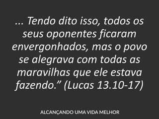 ... Tendo dito isso, todos os
seus oponentes ficaram
envergonhados, mas o povo
se alegrava com todas as
maravilhas que ele estava
fazendo.” (Lucas 13.10-17)
 