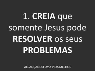 1. CREIA que
somente Jesus pode
RESOLVER os seus
PROBLEMAS
 