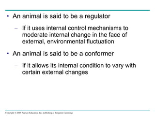 An animal is said to be a regulator If it uses internal control mechanisms to moderate internal change in the face of external, environmental fluctuation An animal is said to be a conformer If it allows its internal condition to vary with certain external changes 