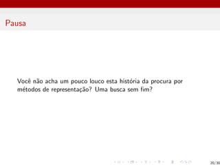 Pausa
Você não acha um pouco louco esta história da procura por
métodos de representação? Uma busca sem fim?
20/30
 