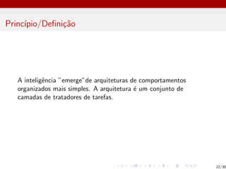 Princı́pio/Definição
A inteligência ”emerge”de arquiteturas de comportamentos
organizados mais simples. A arquitetura é um conjunto de
camadas de tratadores de tarefas.
22/30
 