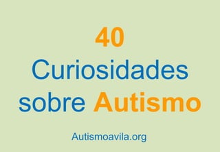 40
 Curiosidades
sobre Autismo
   Autismoavila.org
 