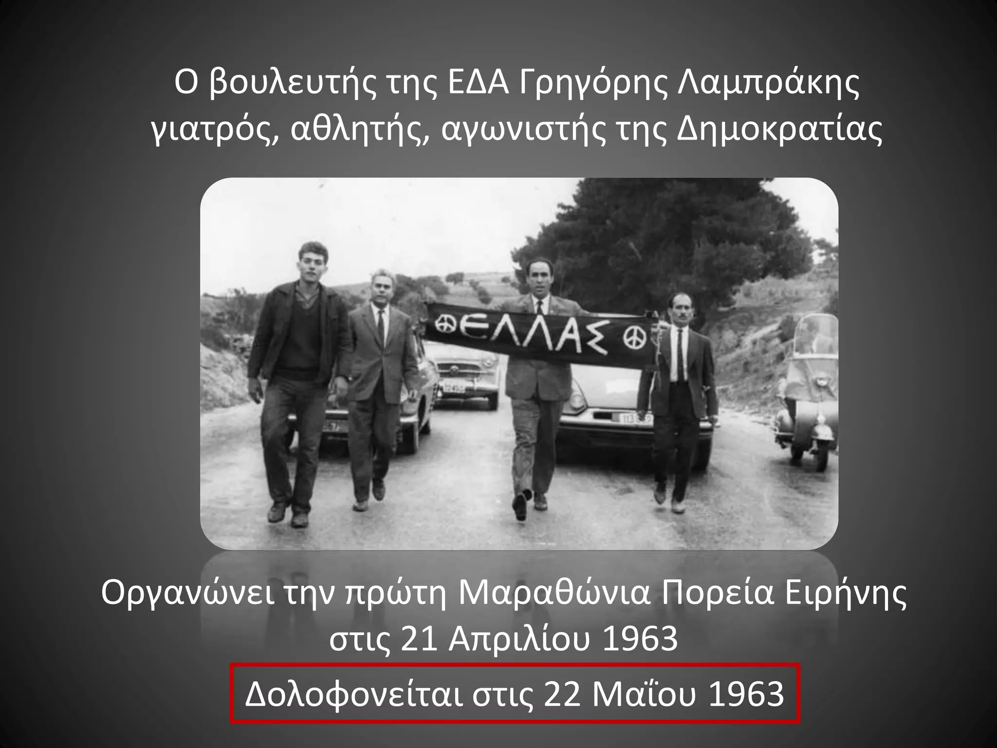Ο βουλευτής της ΕΔΑ Γρηγόρης Λαμπράκης
γιατρός, αθλητής, αγωνιστής της Δημοκρατίας

Οργανώνει την πρώτη Μαραθώνια Πορεία Ειρήνης
στις 21 Απριλίου 1963
Δολοφονείται στις 22 Μαΐου 1963

 