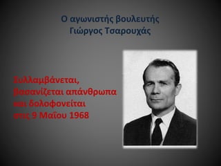 Ο αγωνιστής βουλευτής
Γιώργος Τσαρουχάς

Συλλαμβάνεται,
βασανίζεται απάνθρωπα
και δολοφονείται
στις 9 Μαΐου 1968

 