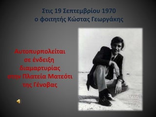 Στις 19 Σεπτεμβρίου 1970
ο φοιτητής Κώστας Γεωργάκης

Αυτοπυρπολείται
σε ένδειξη
διαμαρτυρίας
στην Πλατεία Ματεότι
της Γένοβας

 