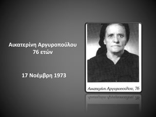 Αικατερίνη Αργυροπούλου
76 ετών

17 Νοέμβρη 1973

 