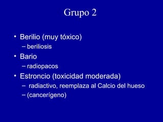 Grupo 2   Berilio (muy tóxico) beriliosis Bario radiopacos Estroncio (toxicidad moderada) radiactivo, reemplaza al Calcio del hueso  (cancerígeno) 