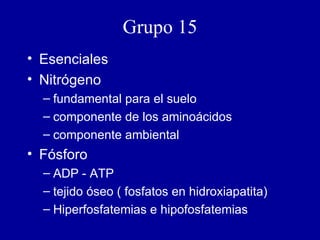 Grupo 15 Esenciales Nitrógeno fundamental para el suelo componente de los aminoácidos componente ambiental Fósforo ADP - ATP tejido óseo ( fosfatos en hidroxiapatita) Hiperfosfatemias e hipofosfatemias 