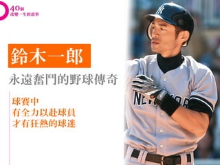 鈴木一郎
永遠奮鬥的野球傳奇
球賽中
有全力以赴球員
才有狂熱的球迷
 