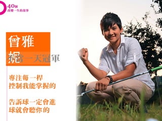 曾雅
妮
不當一天冠軍

專注每 一桿
控制我能掌握的

告訴球一定會進
球就會聽你 的
 